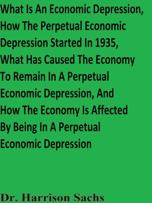 cover image of What Is an Economic Depression, How the Perpetual Economic Depression Started In 1935, What Has Caused the Economy to Remain In a Perpetual Economic Depression, and How the Economy Is Affected by Being In a Perpetual Economic Depression